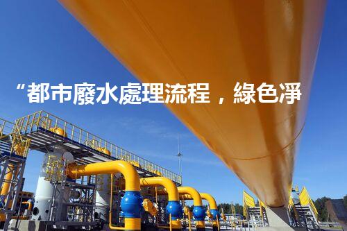 “都市廢水處理流程，綠色凈化，美麗家園守護者”
